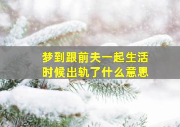 梦到跟前夫一起生活时候出轨了什么意思