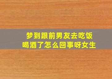 梦到跟前男友去吃饭喝酒了怎么回事呀女生