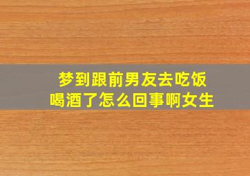 梦到跟前男友去吃饭喝酒了怎么回事啊女生