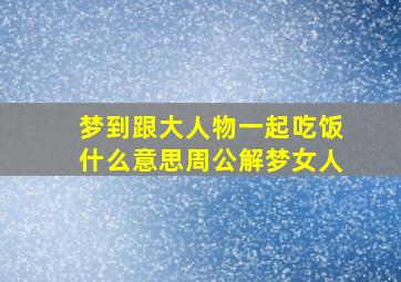 梦到跟大人物一起吃饭什么意思周公解梦女人