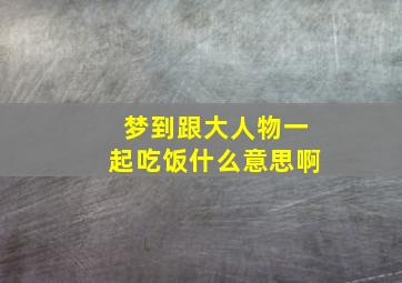 梦到跟大人物一起吃饭什么意思啊