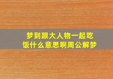 梦到跟大人物一起吃饭什么意思啊周公解梦