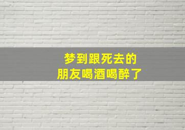 梦到跟死去的朋友喝酒喝醉了