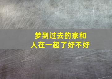 梦到过去的家和人在一起了好不好