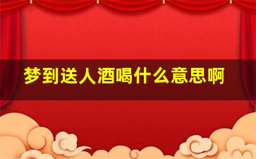 梦到送人酒喝什么意思啊