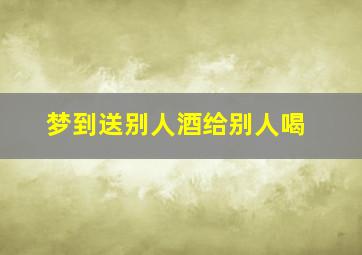 梦到送别人酒给别人喝