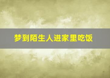 梦到陌生人进家里吃饭