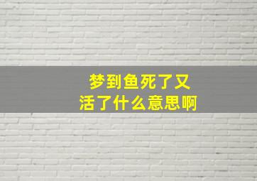 梦到鱼死了又活了什么意思啊