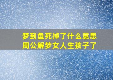 梦到鱼死掉了什么意思周公解梦女人生孩子了