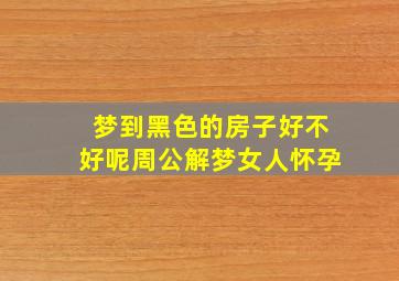 梦到黑色的房子好不好呢周公解梦女人怀孕