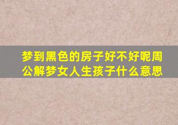 梦到黑色的房子好不好呢周公解梦女人生孩子什么意思