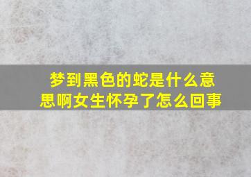 梦到黑色的蛇是什么意思啊女生怀孕了怎么回事