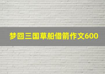 梦回三国草船借箭作文600