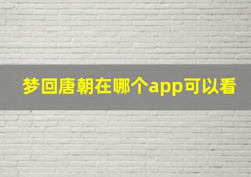 梦回唐朝在哪个app可以看