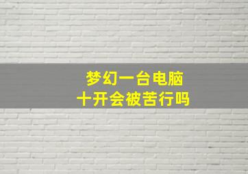 梦幻一台电脑十开会被苦行吗