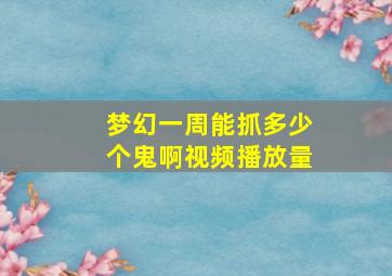 梦幻一周能抓多少个鬼啊视频播放量