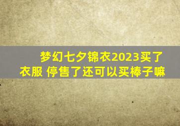 梦幻七夕锦衣2023买了衣服 停售了还可以买棒子嘛