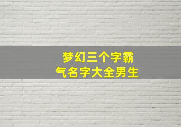 梦幻三个字霸气名字大全男生