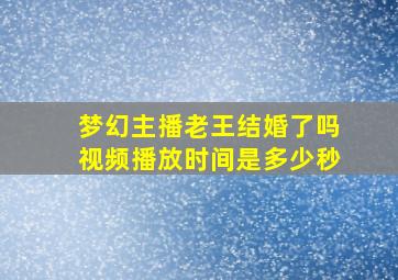 梦幻主播老王结婚了吗视频播放时间是多少秒