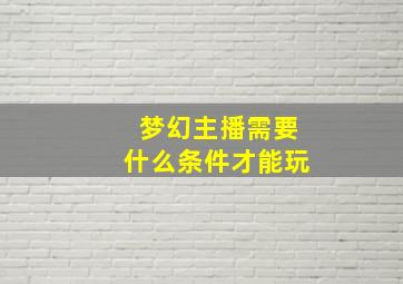 梦幻主播需要什么条件才能玩