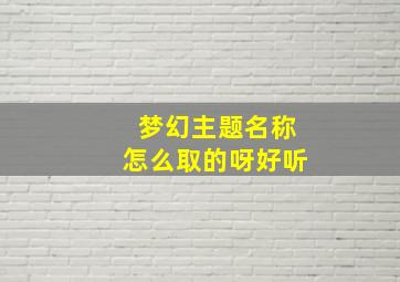 梦幻主题名称怎么取的呀好听