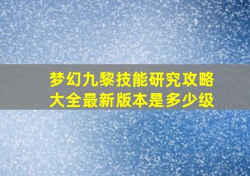 梦幻九黎技能研究攻略大全最新版本是多少级