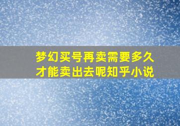 梦幻买号再卖需要多久才能卖出去呢知乎小说