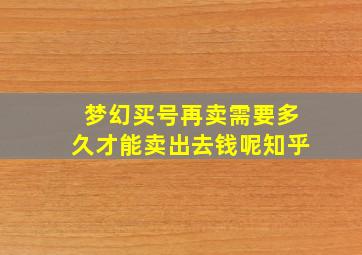 梦幻买号再卖需要多久才能卖出去钱呢知乎