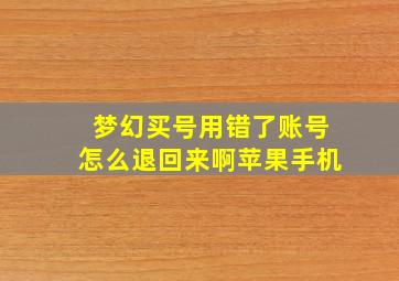 梦幻买号用错了账号怎么退回来啊苹果手机