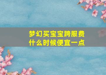 梦幻买宝宝跨服费什么时候便宜一点