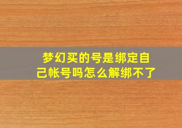 梦幻买的号是绑定自己帐号吗怎么解绑不了