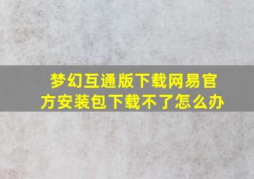 梦幻互通版下载网易官方安装包下载不了怎么办