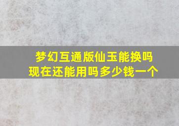 梦幻互通版仙玉能换吗现在还能用吗多少钱一个