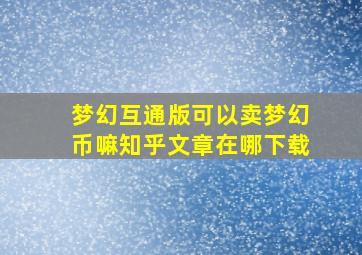 梦幻互通版可以卖梦幻币嘛知乎文章在哪下载