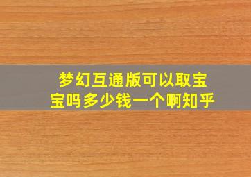 梦幻互通版可以取宝宝吗多少钱一个啊知乎