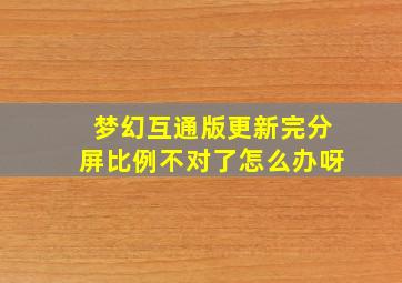 梦幻互通版更新完分屏比例不对了怎么办呀