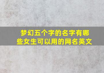 梦幻五个字的名字有哪些女生可以用的网名英文