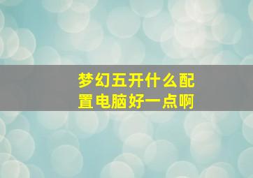 梦幻五开什么配置电脑好一点啊