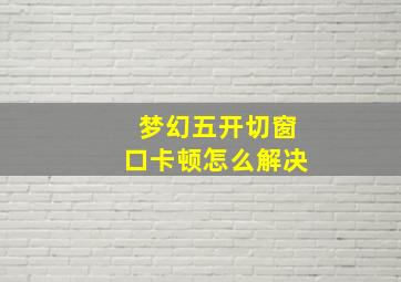 梦幻五开切窗口卡顿怎么解决