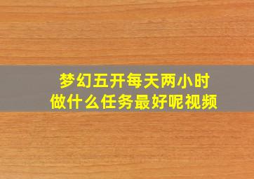 梦幻五开每天两小时做什么任务最好呢视频