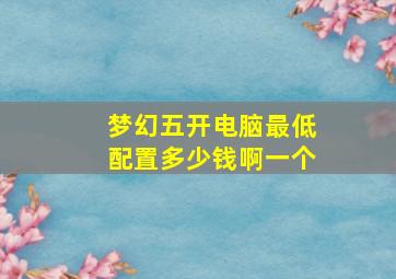 梦幻五开电脑最低配置多少钱啊一个