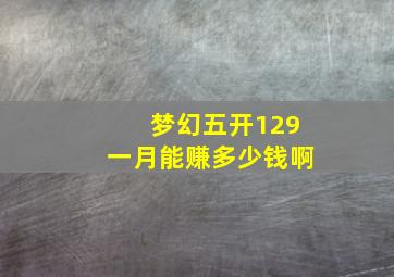 梦幻五开129一月能赚多少钱啊