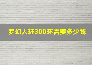 梦幻人环300环需要多少钱