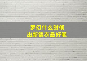 梦幻什么时候出新锦衣最好呢