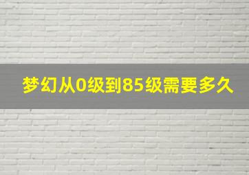 梦幻从0级到85级需要多久