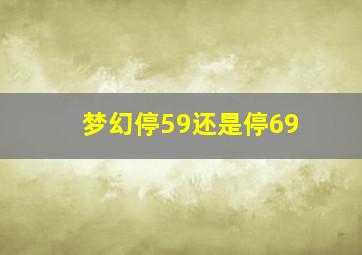 梦幻停59还是停69