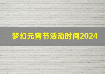 梦幻元宵节活动时间2024