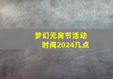 梦幻元宵节活动时间2024几点