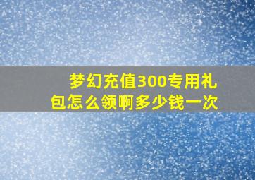 梦幻充值300专用礼包怎么领啊多少钱一次