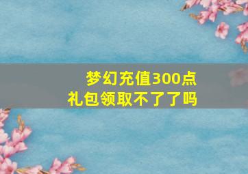 梦幻充值300点礼包领取不了了吗